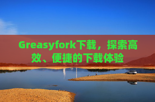 Greasyfork下载，探索高效、便捷的下载体验
